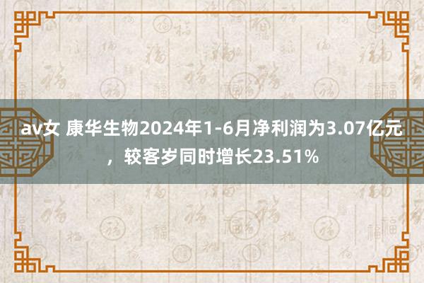 av女 康华生物2024年1-6月净利润为3.07亿元，较客岁同时增长23.51%