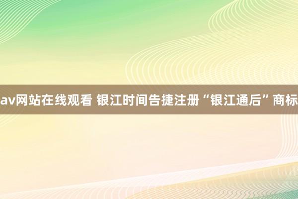 av网站在线观看 银江时间告捷注册“银江通后”商标