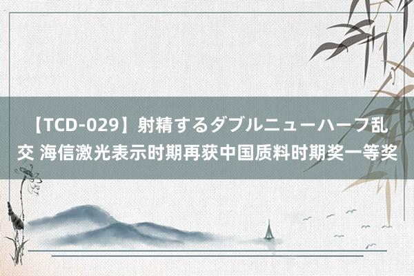 【TCD-029】射精するダブルニューハーフ乱交 海信激光表示时期再获中国质料时期奖一等奖