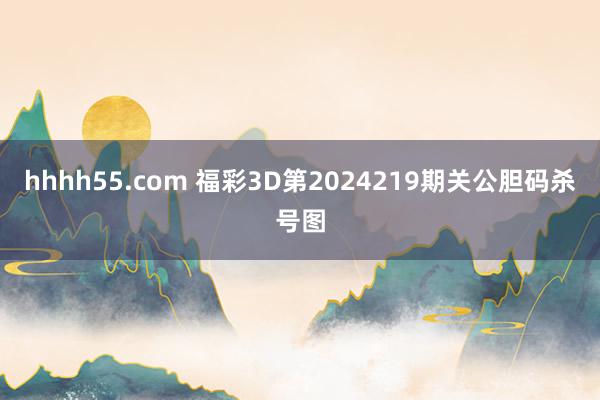 hhhh55.com 福彩3D第2024219期关公胆码杀号图