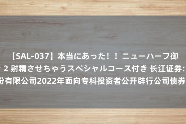 【SAL-037】本当にあった！！ニューハーフ御用達 性感エステサロン 2 射精させちゃうスペシャルコース付き 长江证券: 长江证券股份有限公司2022年面向专科投资者公开辟行公司债券（第三期）（品种一）2024年付息公告