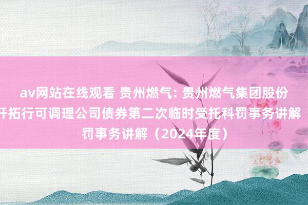 av网站在线观看 贵州燃气: 贵州燃气集团股份有限公司公开拓行可调理公司债券第二次临时受托科罚事务讲解（2024年度）