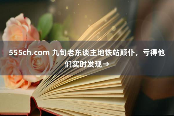 555ch.com 九旬老东谈主地铁站颠仆，亏得他们实时发现→