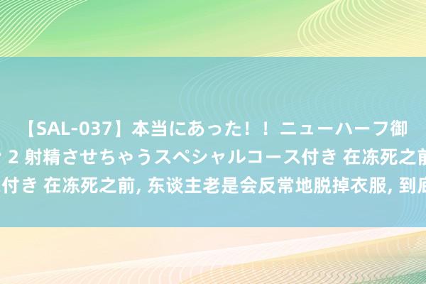 【SAL-037】本当にあった！！ニューハーフ御用達 性感エステサロン 2 射精させちゃうスペシャルコース付き 在冻死之前， 东谈主老是会反常地脱掉衣服， 到底是为什么?