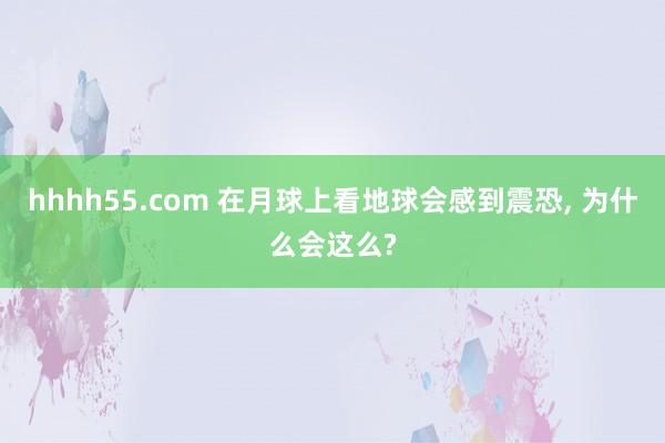 hhhh55.com 在月球上看地球会感到震恐， 为什么会这么?