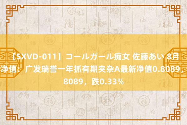 【SXVD-011】コールガール痴女 佐藤あい 8月16日基金净值：广发瑞誉一年抓有期夹杂A最新净值0.8089，跌0.33%