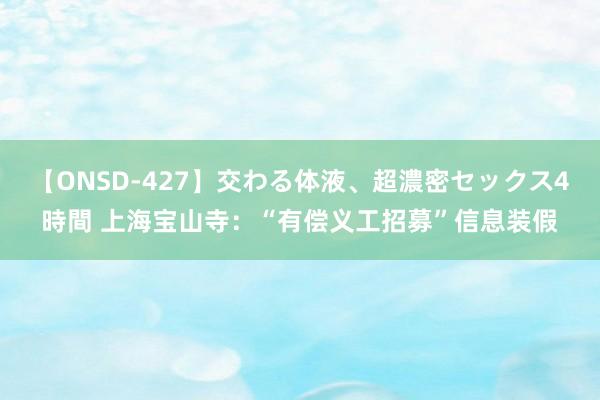 【ONSD-427】交わる体液、超濃密セックス4時間 上海宝山寺：“有偿义工招募”信息装假