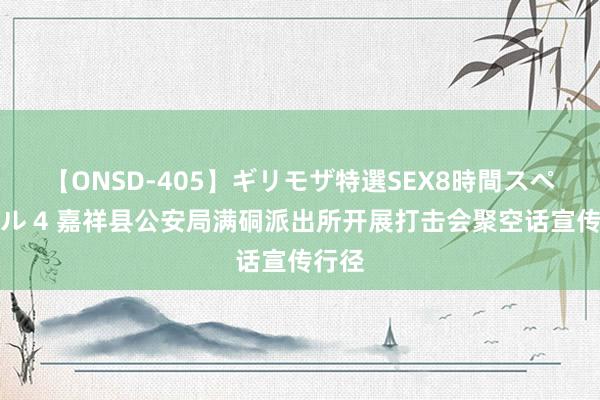 【ONSD-405】ギリモザ特選SEX8時間スペシャル 4 嘉祥县公安局满硐派出所开展打击会聚空话宣传行径