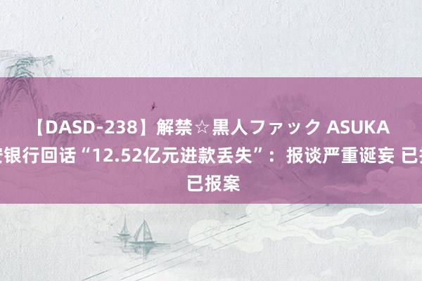 【DASD-238】解禁☆黒人ファック ASUKA 长安银行回话“12.52亿元进款丢失”：报谈严重诞妄 已报案