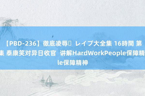 【PBD-236】徹底凌辱・レイプ大全集 16時間 第2集 泰康笑对异日收官  讲解HardWorkPeople保障精神