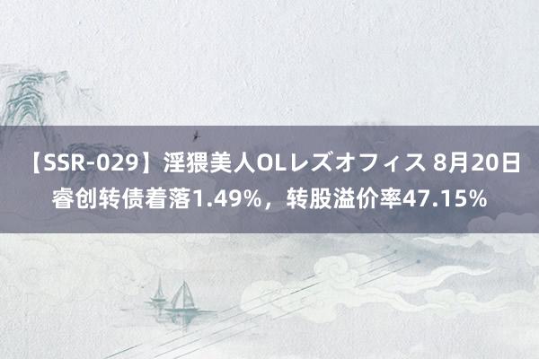 【SSR-029】淫猥美人OLレズオフィス 8月20日睿创转债着落1.49%，转股溢价率47.15%