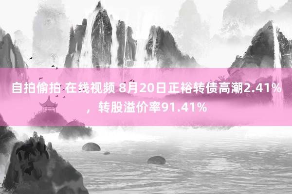 自拍偷拍 在线视频 8月20日正裕转债高潮2.41%，转股溢价率91.41%