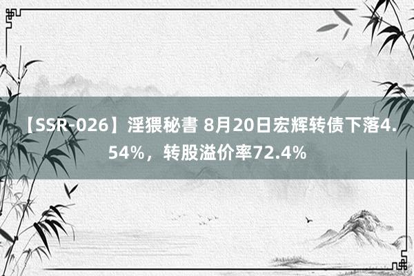 【SSR-026】淫猥秘書 8月20日宏辉转债下落4.54%，转股溢价率72.4%