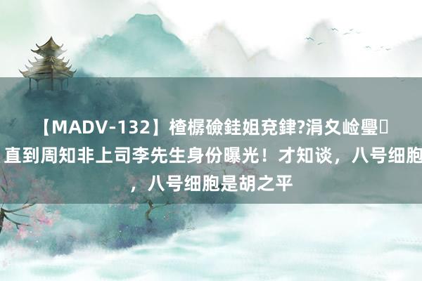 【MADV-132】楂樼礆銈姐兗銉?涓夊崄璺法 孤舟：直到周知非上司李先生身份曝光！才知谈，八号细胞是胡之平