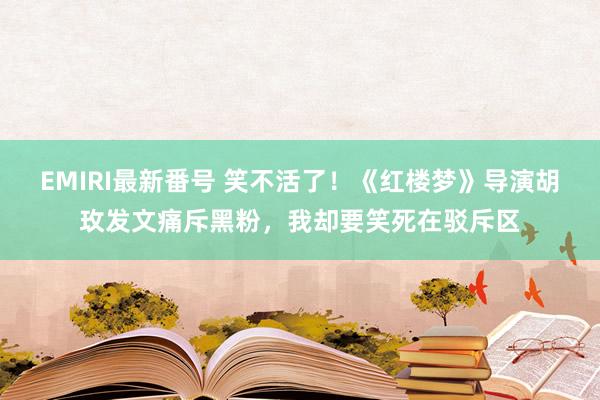 EMIRI最新番号 笑不活了！《红楼梦》导演胡玫发文痛斥黑粉，我却要笑死在驳斥区