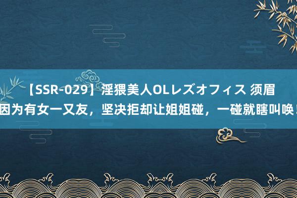 【SSR-029】淫猥美人OLレズオフィス 须眉因为有女一又友，坚决拒却让姐姐碰，一碰就瞎叫唤！