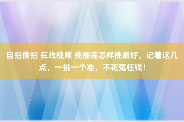 自拍偷拍 在线视频 挑榴莲怎样挑最好，记着这几点，一挑一个准，不花冤枉钱！