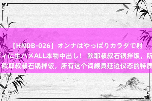 【HNDB-026】オンナはやっぱりカラダで射精する 厳選美巨乳ボディに生ハメALL本物中出し！ 欧耶叔叔石锅拌饭，所有这个词颇具延边仪态的特质菜品