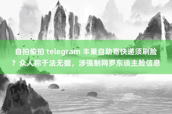 自拍偷拍 telegram 丰巢自助寄快递须刷脸？众人称于法无据，涉强制网罗东谈主脸信息