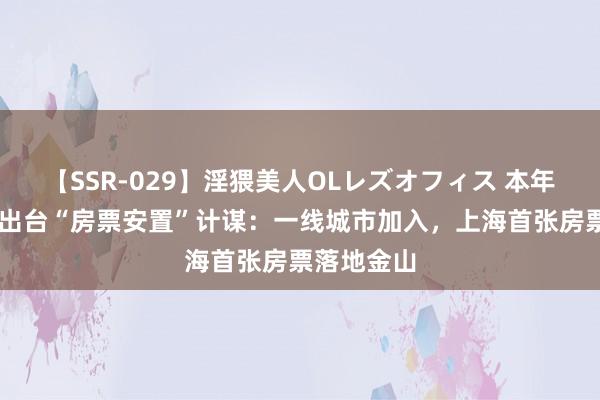 【SSR-029】淫猥美人OLレズオフィス 本年来超40城出台“房票安置”计谋：一线城市加入，上海首张房票落地金山