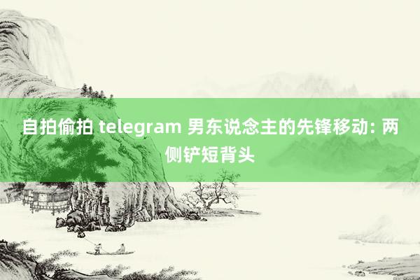 自拍偷拍 telegram 男东说念主的先锋移动: 两侧铲短背头