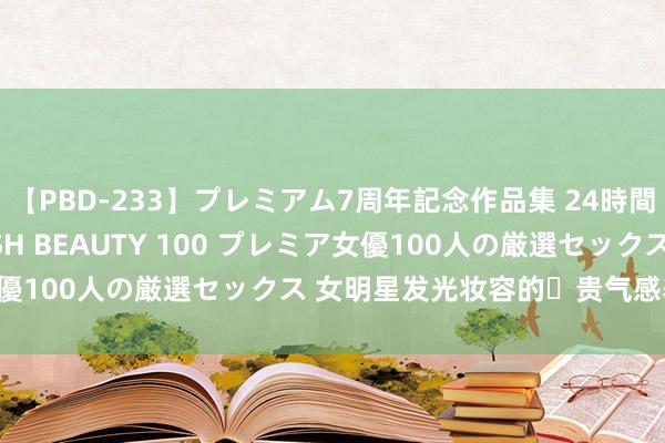 【PBD-233】プレミアム7周年記念作品集 24時間 PREMIUM STYLISH BEAUTY 100 プレミア女優100人の厳選セックス 女明星发光妆容的㊙贵气感养成念念路‼