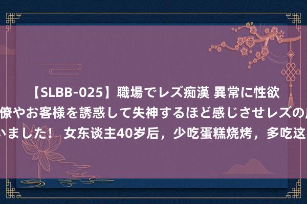 【SLBB-025】職場でレズ痴漢 異常に性欲の強い私（真性レズ）同僚やお客様を誘惑して失神するほど感じさせレズの虜にしちゃいました！ 女东谈主40岁后，少吃蛋糕烧烤，多吃这“碱性菜”，激励雌激素，卵巢不早衰