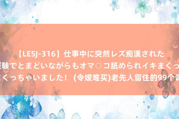 【LESJ-316】仕事中に突然レズ痴漢された私（ノンケ）初めての経験でとまどいながらもオマ○コ舐められイキまくっちゃいました！ (令嫒难买)老先人留住的99个调节体魄的秘方精华！