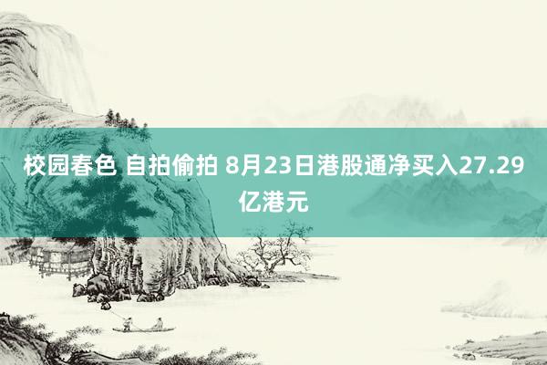 校园春色 自拍偷拍 8月23日港股通净买入27.29亿港元