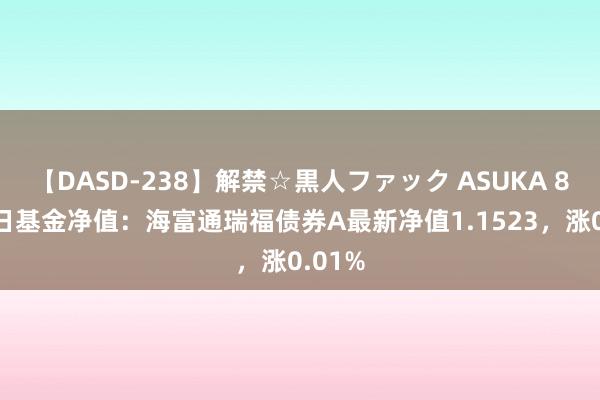 【DASD-238】解禁☆黒人ファック ASUKA 8月22日基金净值：海富通瑞福债券A最新净值1.1523，涨0.01%