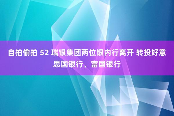 自拍偷拍 52 瑞银集团两位银内行离开 转投好意思国银行、富国银行