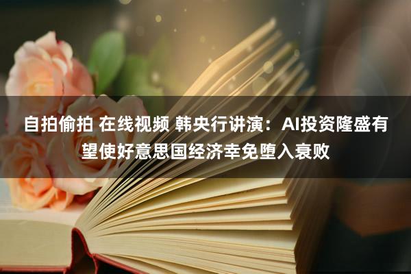 自拍偷拍 在线视频 韩央行讲演：AI投资隆盛有望使好意思国经济幸免堕入衰败