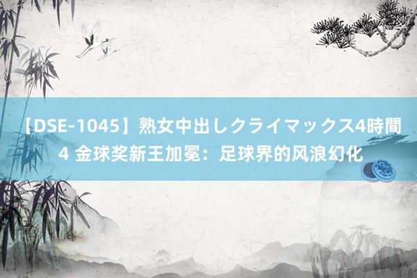 【DSE-1045】熟女中出しクライマックス4時間 4 金球奖新王加冕：足球界的风浪幻化