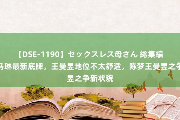 【DSE-1190】セックスレス母さん 総集編 陈梦为马琳最新底牌，王曼昱地位不太舒适，陈梦王曼昱之争新状貌