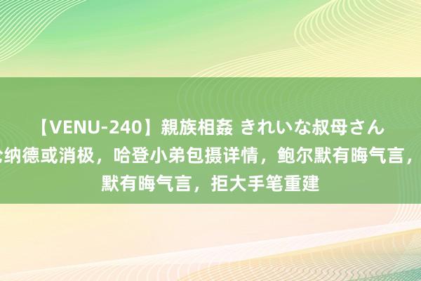 【VENU-240】親族相姦 きれいな叔母さん 高梨あゆみ 伦纳德或消极，哈登小弟包摄详情，鲍尔默有晦气言，拒大手笔重建