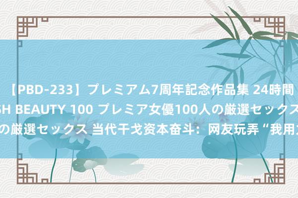 【PBD-233】プレミアム7周年記念作品集 24時間 PREMIUM STYLISH BEAUTY 100 プレミア女優100人の厳選セックス 当代干戈资本奋斗：网友玩弄“我用力地抽，你们尽管用”