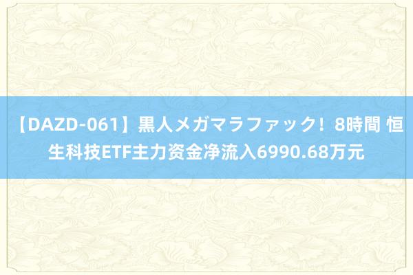 【DAZD-061】黒人メガマラファック！8時間 恒生科技ETF主力资金净流入6990.68万元