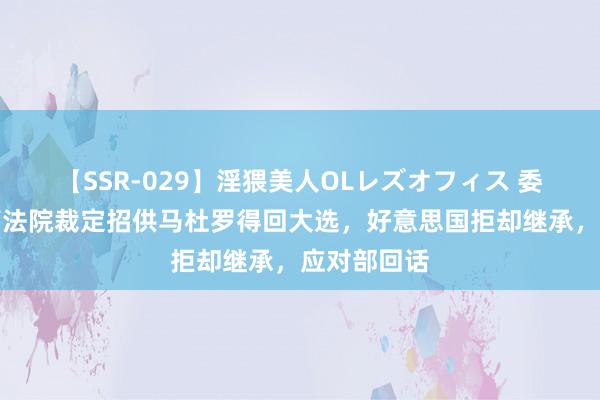 【SSR-029】淫猥美人OLレズオフィス 委内瑞拉最高法院裁定招供马杜罗得回大选，好意思国拒却继承，应对部回话