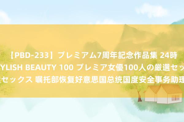 【PBD-233】プレミアム7周年記念作品集 24時間 PREMIUM STYLISH BEAUTY 100 プレミア女優100人の厳選セックス 嘱托部恢复好意思国总统国度安全事务助理沙利文访华：将当令发布音书