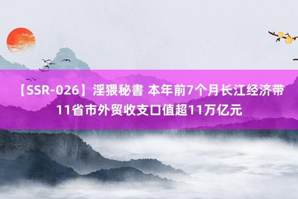 【SSR-026】淫猥秘書 本年前7个月长江经济带11省市外贸收支口值超11万亿元