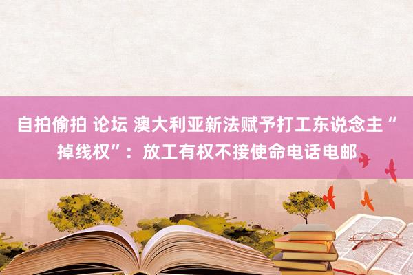 自拍偷拍 论坛 澳大利亚新法赋予打工东说念主“掉线权”：放工有权不接使命电话电邮