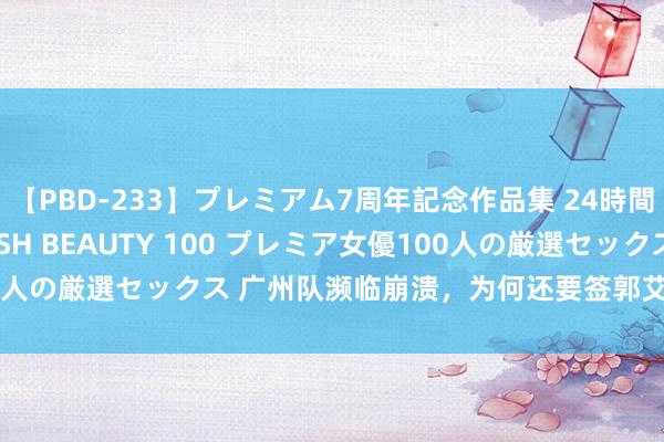 【PBD-233】プレミアム7周年記念作品集 24時間 PREMIUM STYLISH BEAUTY 100 プレミア女優100人の厳選セックス 广州队濒临崩溃，为何还要签郭艾伦？真相浮出水面