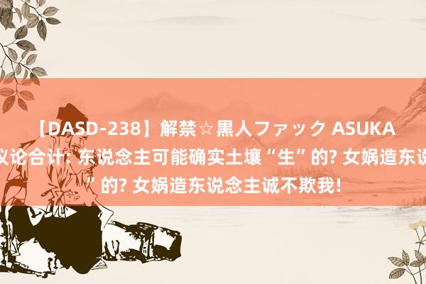 【DASD-238】解禁☆黒人ファック ASUKA 好意思国众人议论合计: 东说念主可能确实土壤“生”的? 女娲造东说念主诚不欺我!