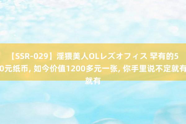 【SSR-029】淫猥美人OLレズオフィス 罕有的50元纸币， 如今价值1200多元一张， 你手里说不定就有