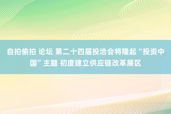 自拍偷拍 论坛 第二十四届投洽会将隆起“投资中国”主题 初度建立供应链改革展区