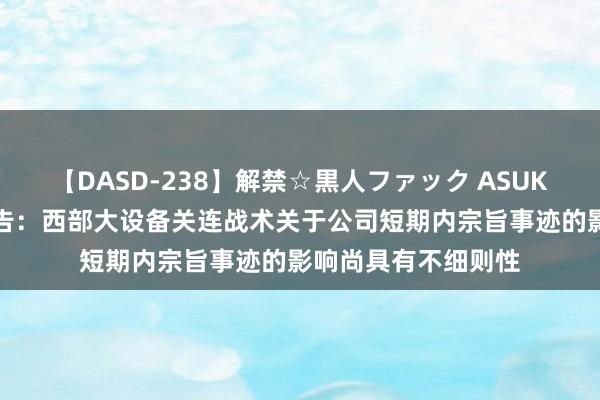 【DASD-238】解禁☆黒人ファック ASUKA 熙菱信息最新公告：西部大设备关连战术关于公司短期内宗旨事迹的影响尚具有不细则性