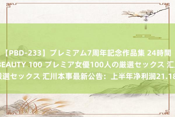 【PBD-233】プレミアム7周年記念作品集 24時間 PREMIUM STYLISH BEAUTY 100 プレミア女優100人の厳選セックス 汇川本事最新公告：上半年净利润21.18亿元 同比增长1.98%