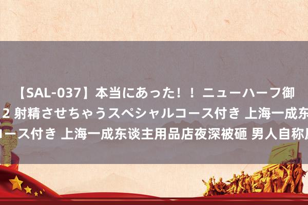 【SAL-037】本当にあった！！ニューハーフ御用達 性感エステサロン 2 射精させちゃうスペシャルコース付き 上海一成东谈主用品店夜深被砸 男人自称压力大