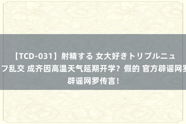 【TCD-031】射精する 女大好きトリプルニューハーフ乱交 成齐因高温天气延期开学？假的 官方辟谣网罗传言！