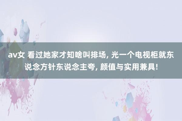 av女 看过她家才知啥叫排场， 光一个电视柜就东说念方针东说念主夸， 颜值与实用兼具!